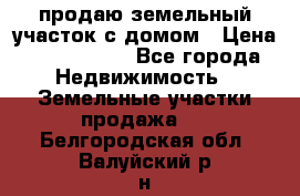 продаю земельный участок с домом › Цена ­ 1 500 000 - Все города Недвижимость » Земельные участки продажа   . Белгородская обл.,Валуйский р-н